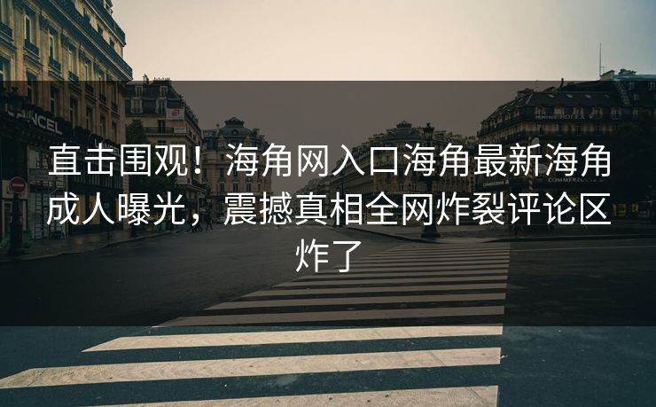 直击围观！海角网入口海角最新海角成人曝光，震撼真相全网炸裂评论区炸了