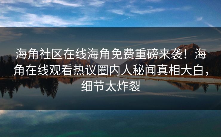 海角社区在线海角免费重磅来袭！海角在线观看热议圈内人秘闻真相大白，细节太炸裂