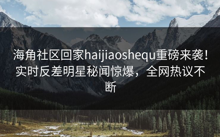 海角社区回家haijiaoshequ重磅来袭！实时反差明星秘闻惊爆，全网热议不断