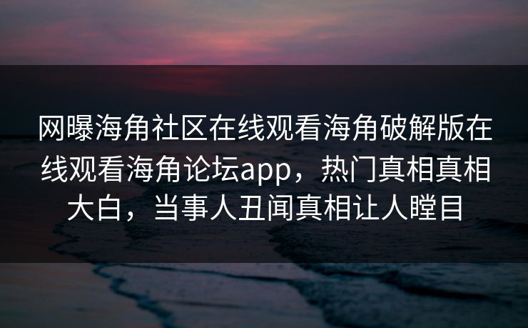 网曝海角社区在线观看海角破解版在线观看海角论坛app，热门真相真相大白，当事人丑闻真相让人瞠目