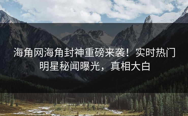 海角网海角封神重磅来袭！实时热门明星秘闻曝光，真相大白