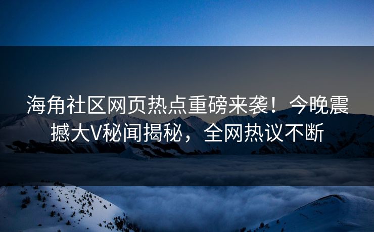 海角社区网页热点重磅来袭！今晚震撼大V秘闻揭秘，全网热议不断