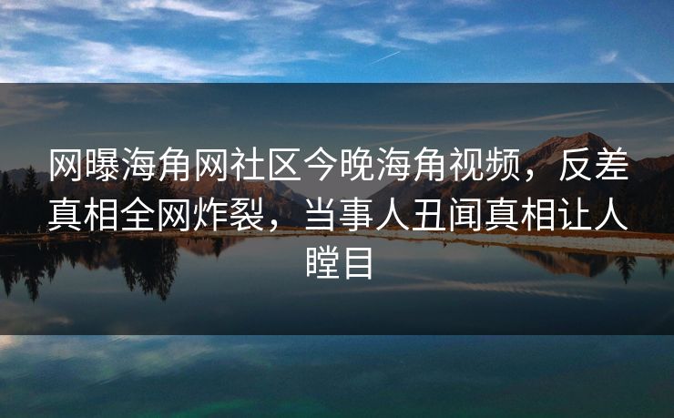 网曝海角网社区今晚海角视频，反差真相全网炸裂，当事人丑闻真相让人瞠目