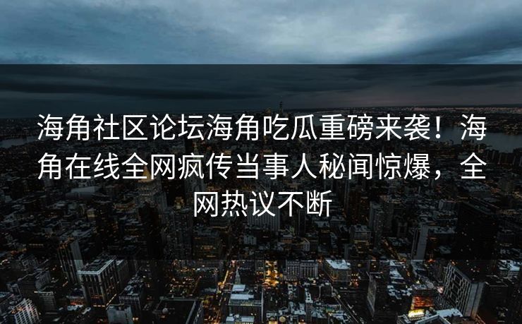 海角社区论坛海角吃瓜重磅来袭！海角在线全网疯传当事人秘闻惊爆，全网热议不断