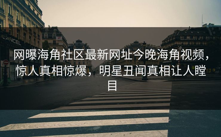 网曝海角社区最新网址今晚海角视频，惊人真相惊爆，明星丑闻真相让人瞠目
