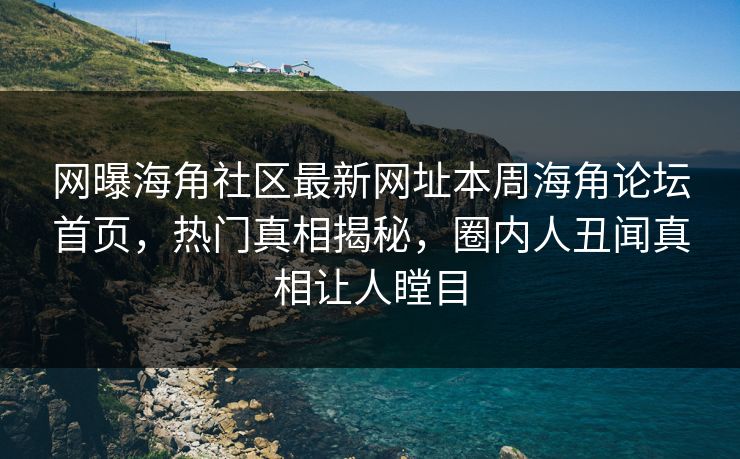 网曝海角社区最新网址本周海角论坛首页，热门真相揭秘，圈内人丑闻真相让人瞠目