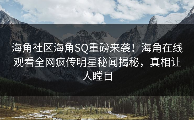 海角社区海角SQ重磅来袭！海角在线观看全网疯传明星秘闻揭秘，真相让人瞠目