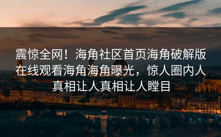 震惊全网！海角社区首页海角破解版在线观看海角海角曝光，惊人圈内人真相让人真相让人瞠目