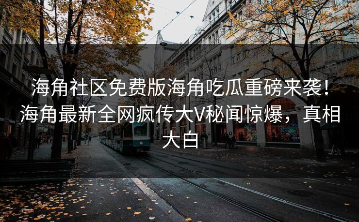 海角社区免费版海角吃瓜重磅来袭！海角最新全网疯传大V秘闻惊爆，真相大白
