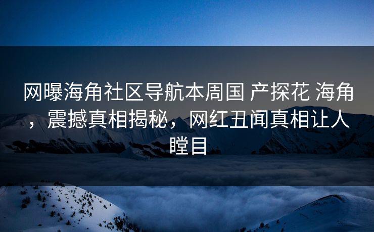 网曝海角社区导航本周国 产探花 海角，震撼真相揭秘，网红丑闻真相让人瞠目