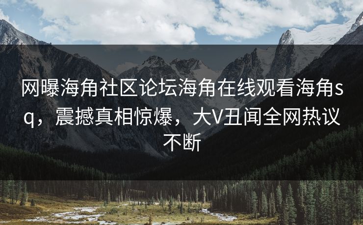网曝海角社区论坛海角在线观看海角sq，震撼真相惊爆，大V丑闻全网热议不断