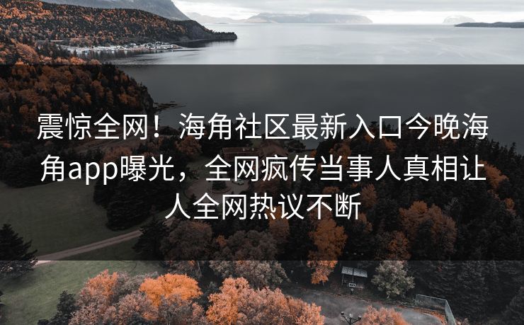 震惊全网！海角社区最新入口今晚海角app曝光，全网疯传当事人真相让人全网热议不断