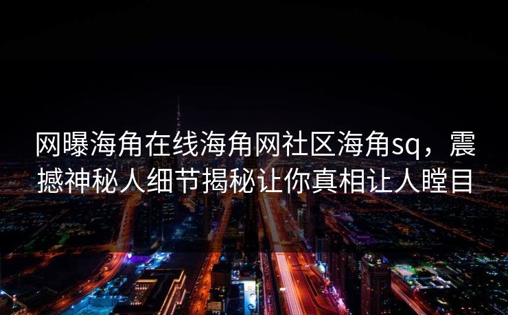 网曝海角在线海角网社区海角sq，震撼神秘人细节揭秘让你真相让人瞠目