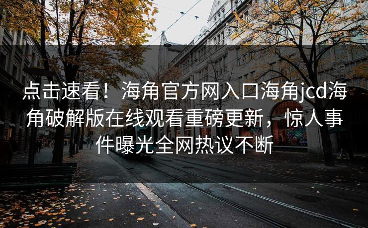 点击速看！海角官方网入口海角jcd海角破解版在线观看重磅更新，惊人事件曝光全网热议不断