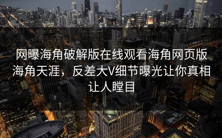 网曝海角破解版在线观看海角网页版海角天涯，反差大V细节曝光让你真相让人瞠目