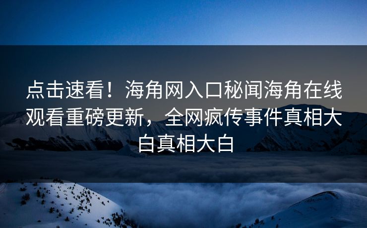 点击速看！海角网入口秘闻海角在线观看重磅更新，全网疯传事件真相大白真相大白