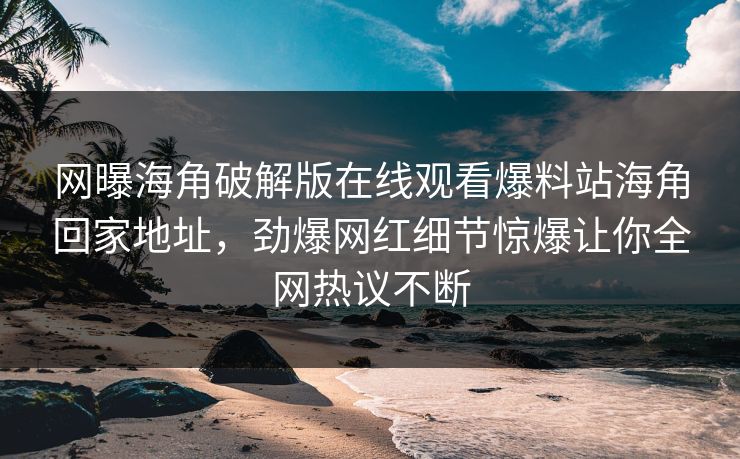 网曝海角破解版在线观看爆料站海角回家地址，劲爆网红细节惊爆让你全网热议不断