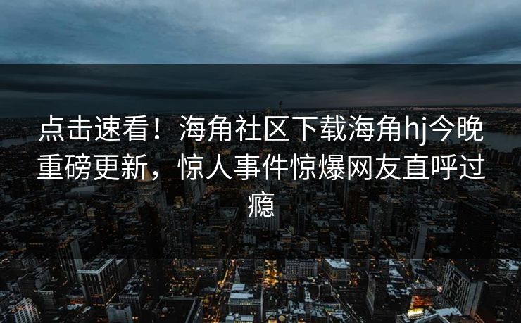 点击速看！海角社区下载海角hj今晚重磅更新，惊人事件惊爆网友直呼过瘾