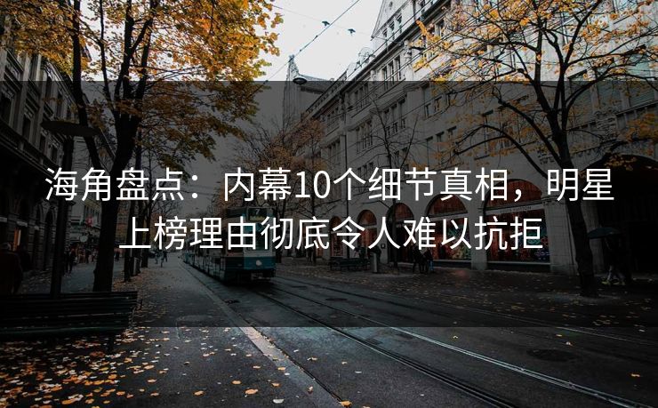 海角盘点：内幕10个细节真相，明星上榜理由彻底令人难以抗拒