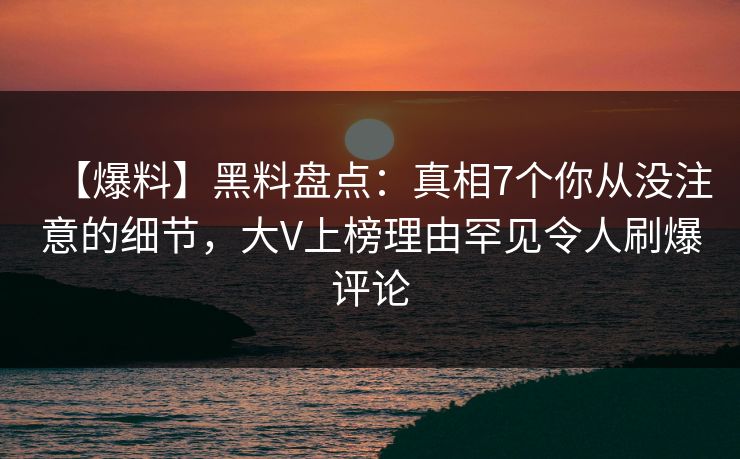 【爆料】黑料盘点：真相7个你从没注意的细节，大V上榜理由罕见令人刷爆评论