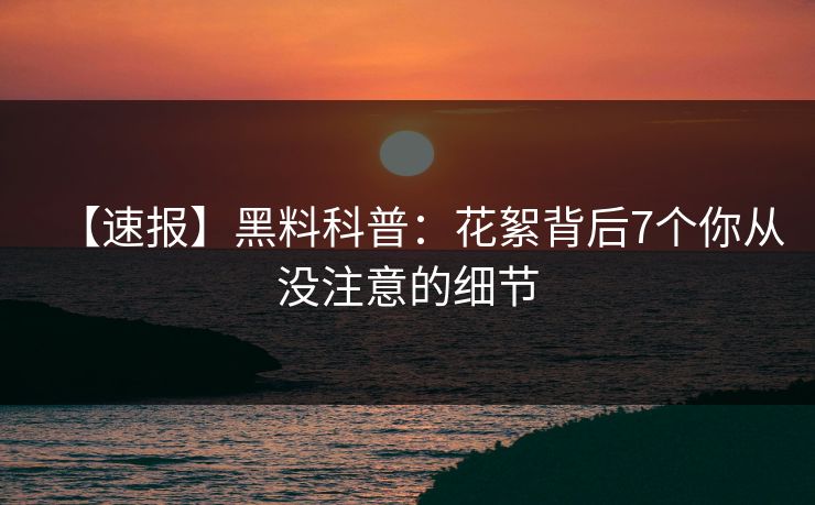 【速报】黑料科普：花絮背后7个你从没注意的细节