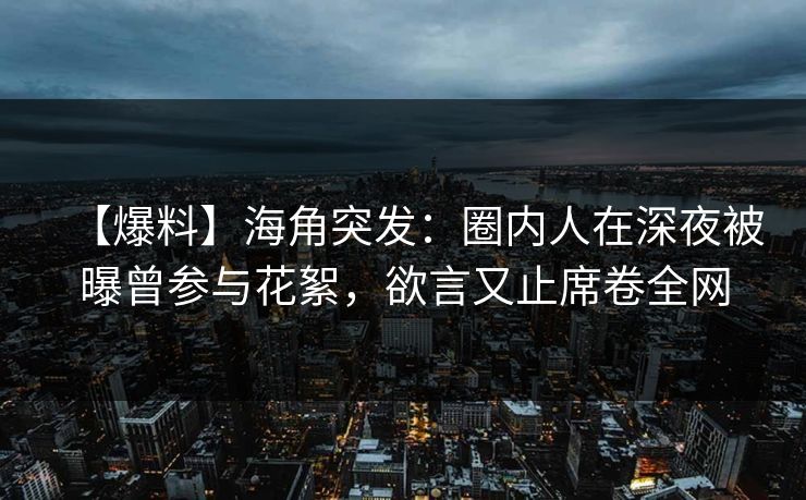 【爆料】海角突发：圈内人在深夜被曝曾参与花絮，欲言又止席卷全网