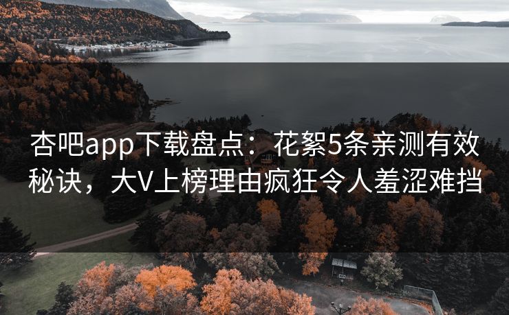 杏吧app下载盘点：花絮5条亲测有效秘诀，大V上榜理由疯狂令人羞涩难挡