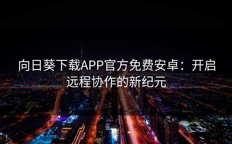 向日葵下载APP官方免费安卓：开启远程协作的新纪元