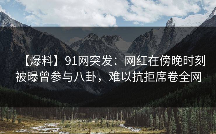 【爆料】91网突发：网红在傍晚时刻被曝曾参与八卦，难以抗拒席卷全网