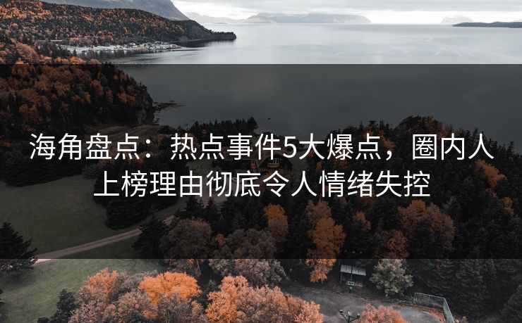 海角盘点：热点事件5大爆点，圈内人上榜理由彻底令人情绪失控