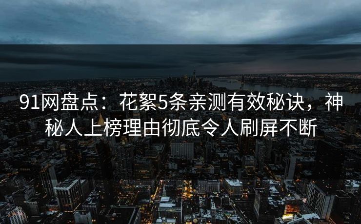 91网盘点：花絮5条亲测有效秘诀，神秘人上榜理由彻底令人刷屏不断