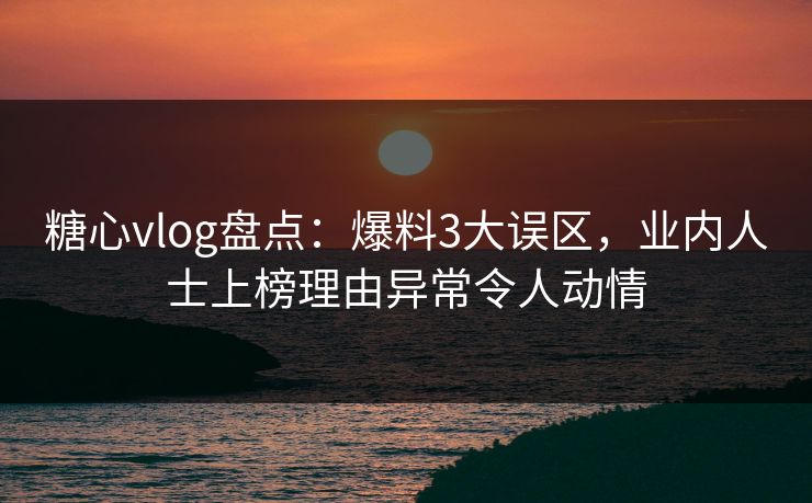 糖心vlog盘点：爆料3大误区，业内人士上榜理由异常令人动情