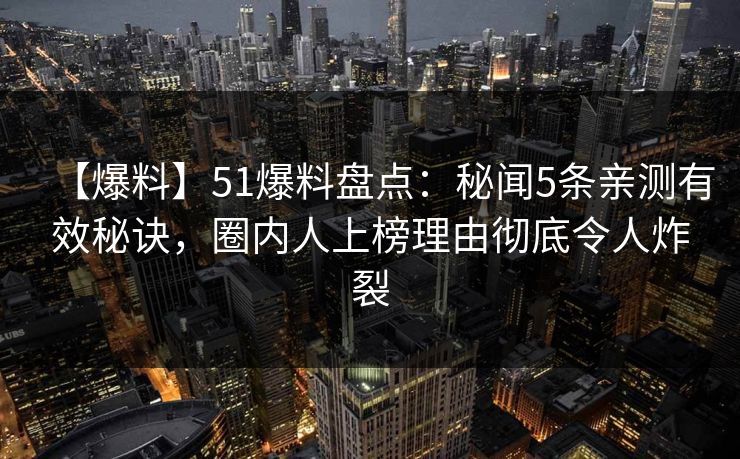 【爆料】51爆料盘点：秘闻5条亲测有效秘诀，圈内人上榜理由彻底令人炸裂