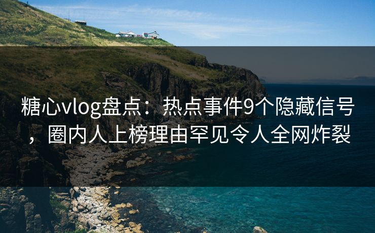糖心vlog盘点：热点事件9个隐藏信号，圈内人上榜理由罕见令人全网炸裂