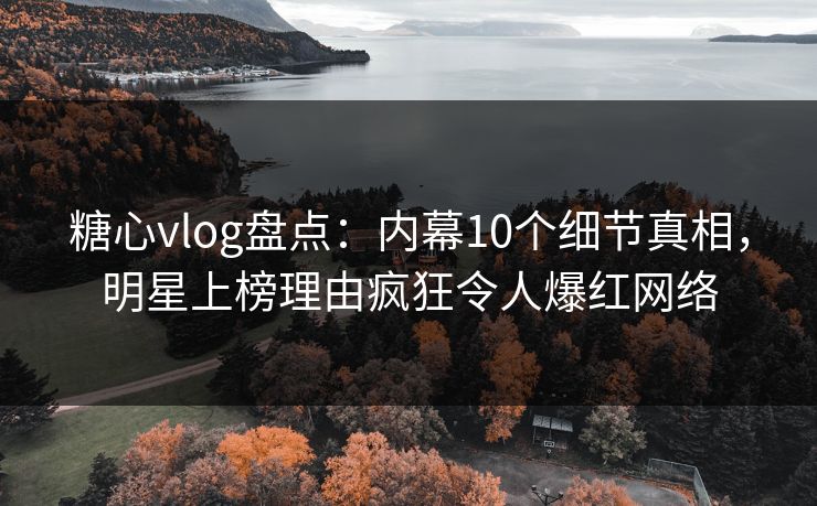 糖心vlog盘点：内幕10个细节真相，明星上榜理由疯狂令人爆红网络