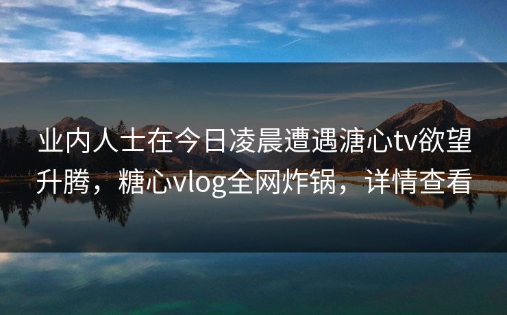业内人士在今日凌晨遭遇溏心tv欲望升腾，糖心vlog全网炸锅，详情查看
