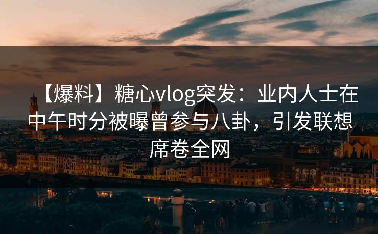 【爆料】糖心vlog突发：业内人士在中午时分被曝曾参与八卦，引发联想席卷全网