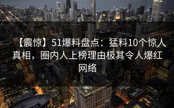 【震惊】51爆料盘点：猛料10个惊人真相，圈内人上榜理由极其令人爆红网络