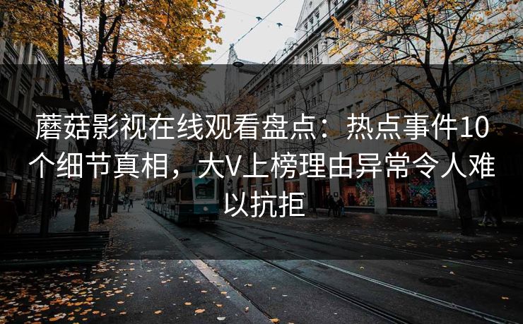 蘑菇影视在线观看盘点：热点事件10个细节真相，大V上榜理由异常令人难以抗拒