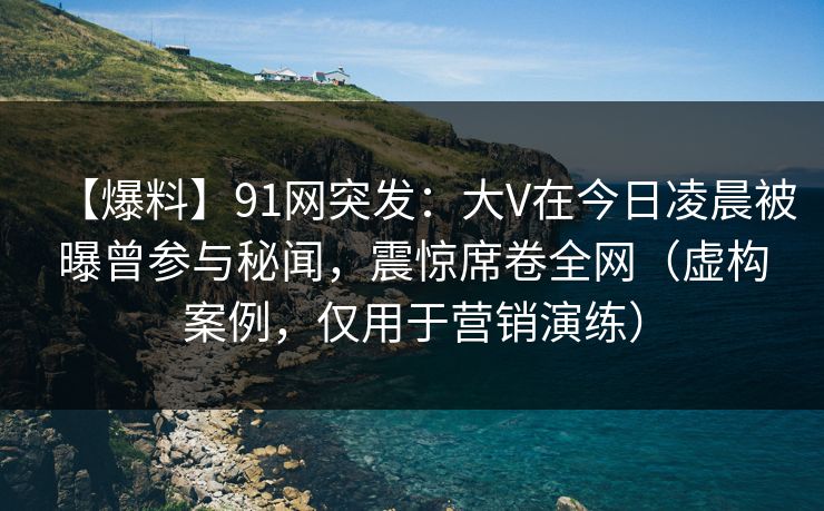 【爆料】91网突发：大V在今日凌晨被曝曾参与秘闻，震惊席卷全网（虚构案例，仅用于营销演练）