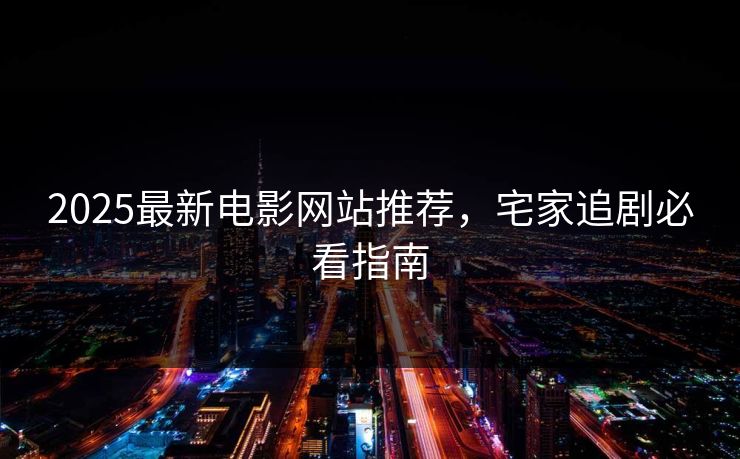 2025最新电影网站推荐，宅家追剧必看指南