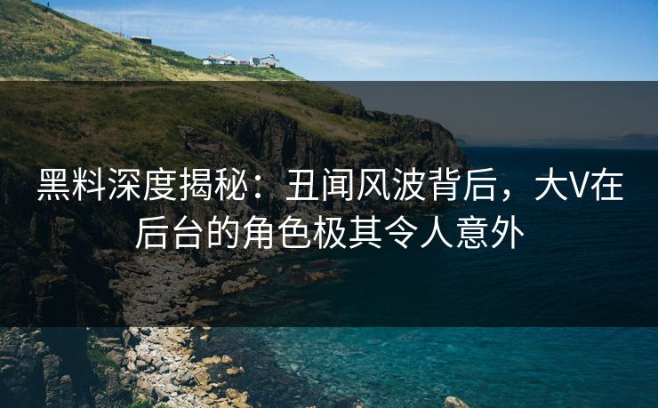 黑料深度揭秘：丑闻风波背后，大V在后台的角色极其令人意外