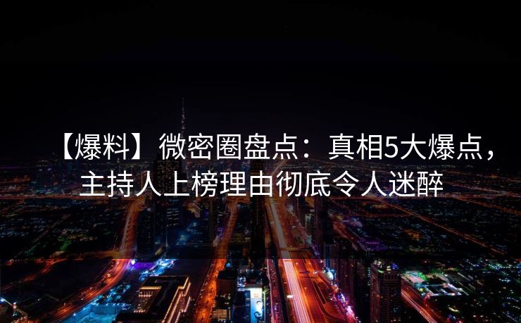 【爆料】微密圈盘点：真相5大爆点，主持人上榜理由彻底令人迷醉