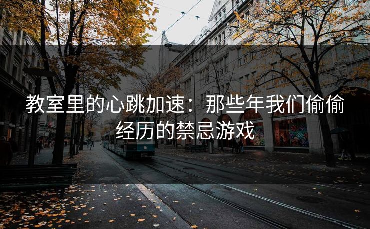 教室里的心跳加速：那些年我们偷偷经历的禁忌游戏