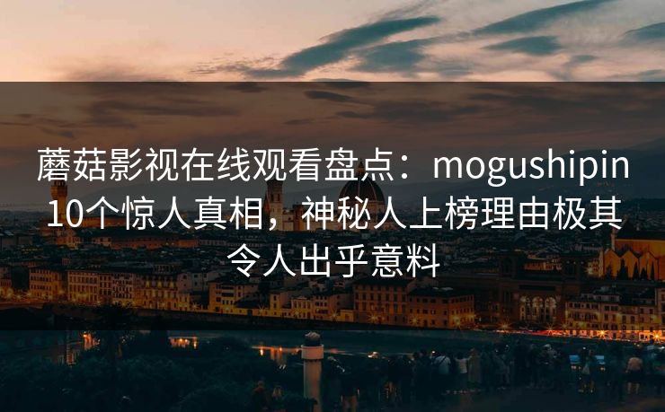 蘑菇影视在线观看盘点：mogushipin10个惊人真相，神秘人上榜理由极其令人出乎意料