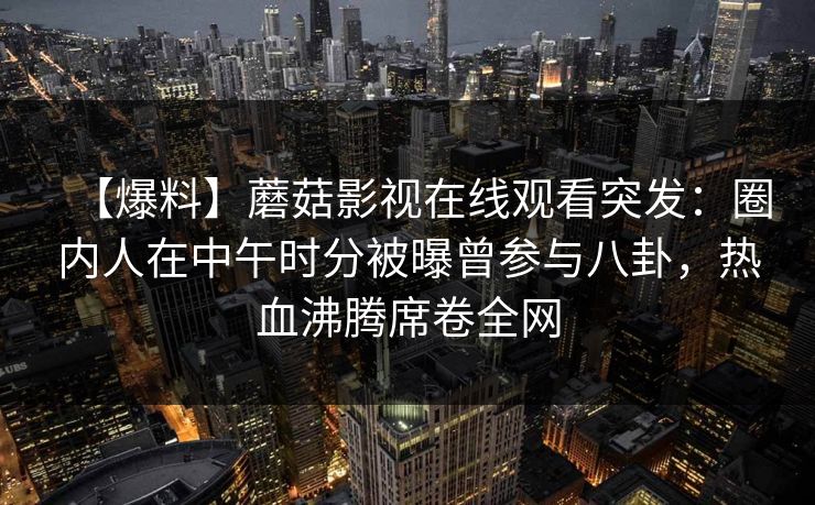 【爆料】蘑菇影视在线观看突发：圈内人在中午时分被曝曾参与八卦，热血沸腾席卷全网