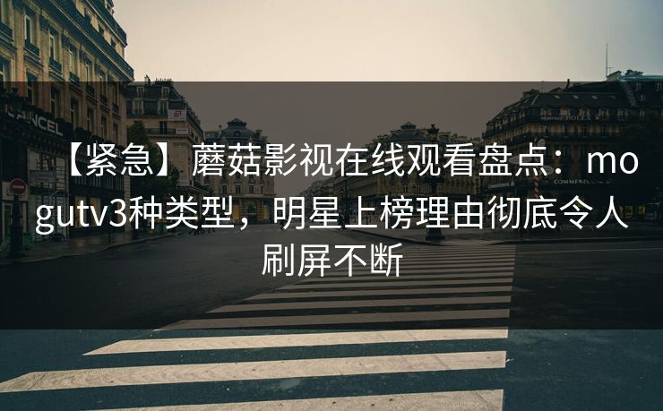 【紧急】蘑菇影视在线观看盘点：mogutv3种类型，明星上榜理由彻底令人刷屏不断