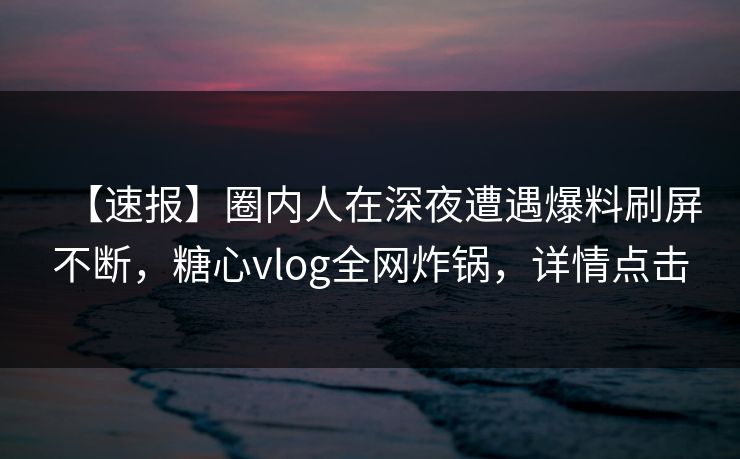 【速报】圈内人在深夜遭遇爆料刷屏不断，糖心vlog全网炸锅，详情点击