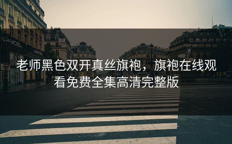 老师黑色双开真丝旗袍，旗袍在线观看免费全集高清完整版