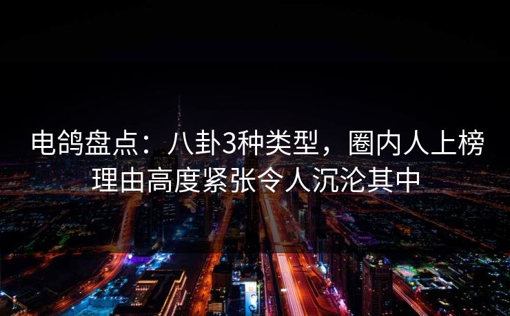 电鸽盘点：八卦3种类型，圈内人上榜理由高度紧张令人沉沦其中